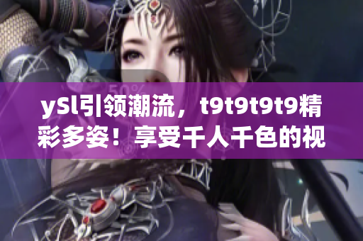 ySl引領(lǐng)潮流，t9t9t9t9精彩多姿！享受千人千色的視覺(jué)盛宴