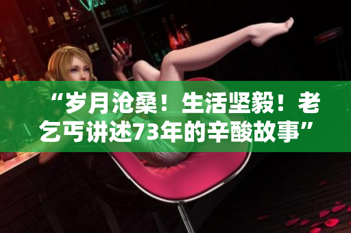 “歲月滄桑！生活堅(jiān)毅！老乞丐講述73年的辛酸故事”