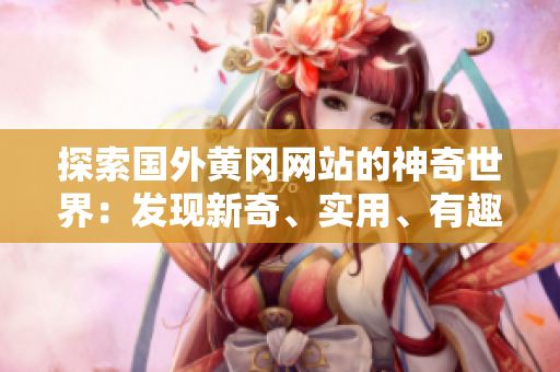 探索國外黃岡網(wǎng)站的神奇世界：發(fā)現(xiàn)新奇、實用、有趣的內(nèi)容！