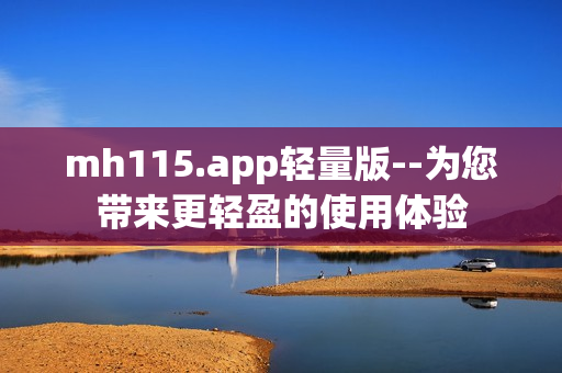 mh115.app輕量版--為您帶來更輕盈的使用體驗