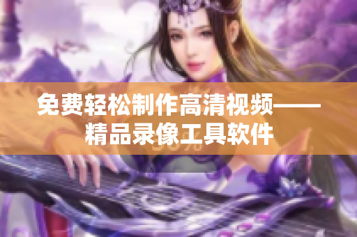 免費輕松制作高清視頻——精品錄像工具軟件
