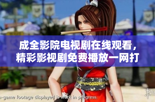成全影院電視劇在線觀看，精彩影視劇免費(fèi)播放一網(wǎng)打盡