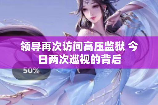 領(lǐng)導(dǎo)再次訪問高壓監(jiān)獄 今日兩次巡視的背后