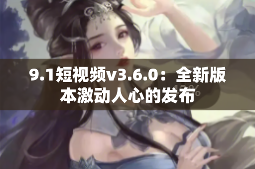 9.1短視頻v3.6.0：全新版本激動人心的發(fā)布