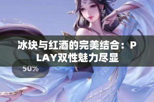 冰塊與紅酒的完美結合：PLAY雙性魅力盡顯