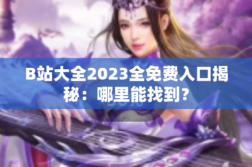 B站大全2023全免費入口揭秘：哪里能找到？