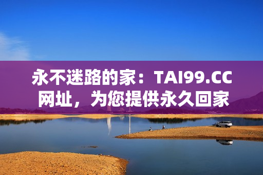 永不迷路的家：TAI99.CC 網(wǎng)址，為您提供永久回家之路