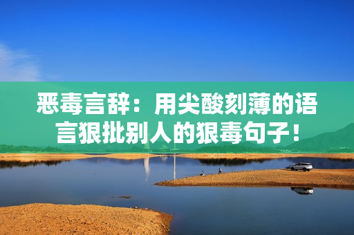 惡毒言辭：用尖酸刻薄的語言狠批別人的狠毒句子！