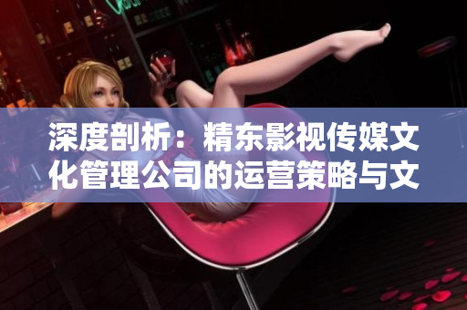 深度剖析：精東影視傳媒文化管理公司的運營策略與文化發(fā)展探究