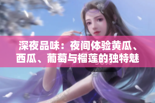 深夜品味：夜間體驗(yàn)黃瓜、西瓜、葡萄與榴蓮的獨(dú)特魅力