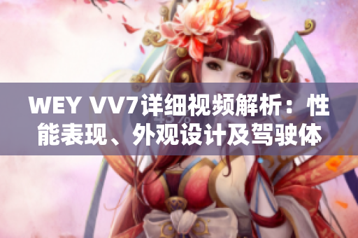 WEY VV7詳細視頻解析：性能表現(xiàn)、外觀設(shè)計及駕駛體驗揭秘