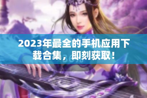 2023年最全的手機(jī)應(yīng)用下載合集，即刻獲??！