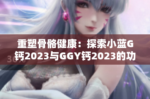 重塑骨骼健康：探索小藍G鈣2023與GGY鈣2023的功效