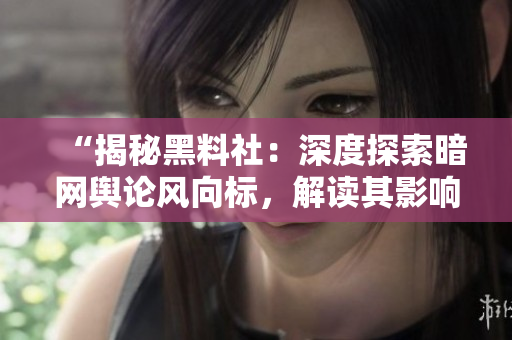 “揭秘黑料社：深度探索暗網(wǎng)輿論風向標，解讀其影響力與運作機制”