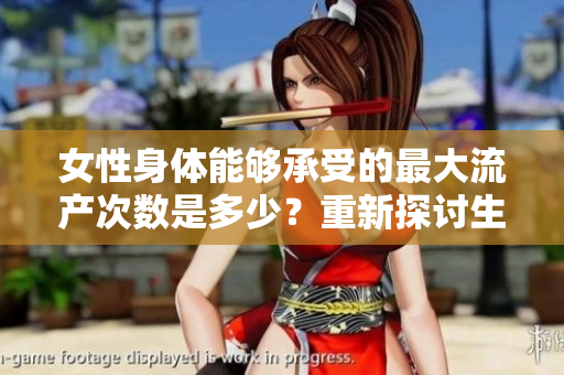 女性身體能夠承受的最大流產(chǎn)次數(shù)是多少？重新探討生理健康的極限