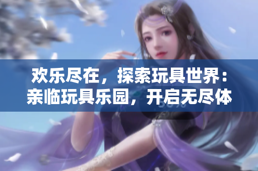 歡樂盡在，探索玩具世界：親臨玩具樂園，開啟無盡體驗(yàn)！