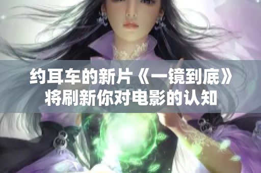 約耳車的新片《一鏡到底》將刷新你對電影的認(rèn)知