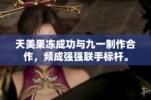 天美果凍成功與九一制作合作，頻成強強聯(lián)手標(biāo)桿。