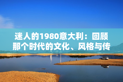 迷人的1980意大利：回顧那個時代的文化、風(fēng)格與傳奇