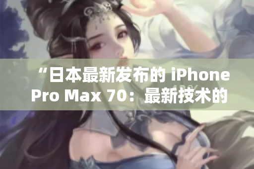 “日本最新發(fā)布的 iPhone Pro Max 70：最新技術(shù)的巔峰結(jié)晶！”