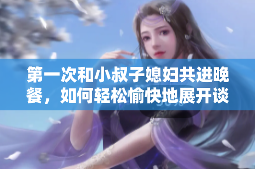 第一次和小叔子媳婦共進(jìn)晚餐，如何輕松愉快地展開談話？