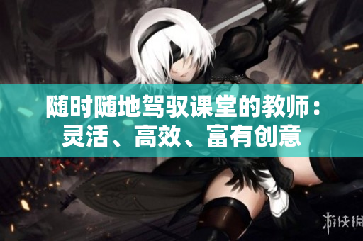 隨時(shí)隨地駕馭課堂的教師：靈活、高效、富有創(chuàng)意