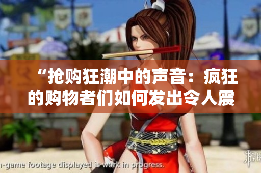 “搶購狂潮中的聲音：瘋狂的購物者們?nèi)绾伟l(fā)出令人震驚的嘈雜聲？”