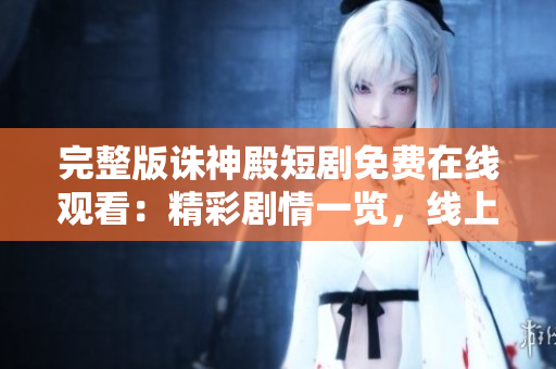 完整版誅神殿短劇免費(fèi)在線觀看：精彩劇情一覽，線上追劇不容錯(cuò)過