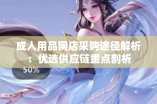 成人用品網(wǎng)店采購?fù)緩浇馕觯簝?yōu)選供應(yīng)鏈重點(diǎn)剖析