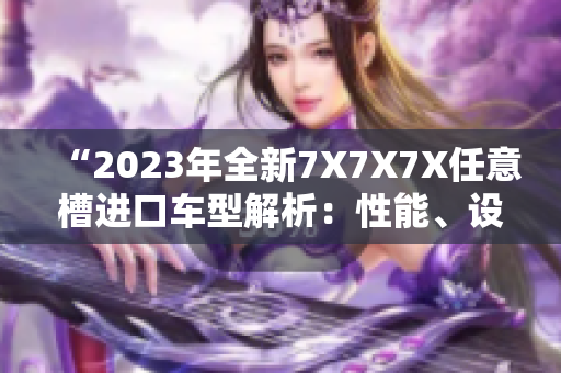 “2023年全新7X7X7X任意槽進(jìn)口車型解析：性能、設(shè)計與技術(shù)完美融合”