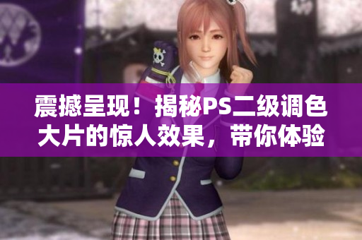 震撼呈現(xiàn)！揭秘PS二級(jí)調(diào)色大片的驚人效果，帶你體驗(yàn)前所未有的視覺盛宴