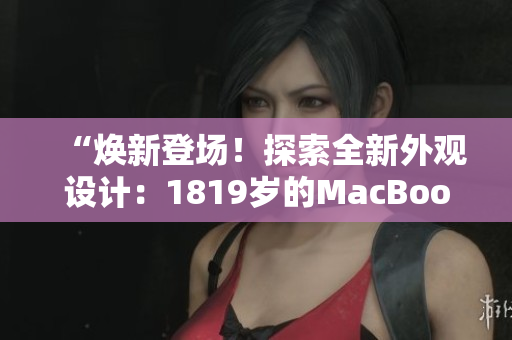 “煥新登場(chǎng)！探索全新外觀設(shè)計(jì)：1819歲的MacBook Pro”