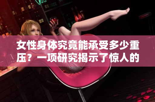女性身體究竟能承受多少重壓？一項(xiàng)研究揭示了驚人的答案
