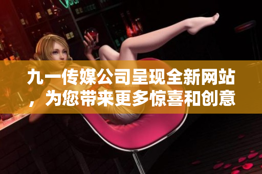 九一傳媒公司呈現(xiàn)全新網(wǎng)站，為您帶來更多驚喜和創(chuàng)意——立足專業(yè)，開啟未來！