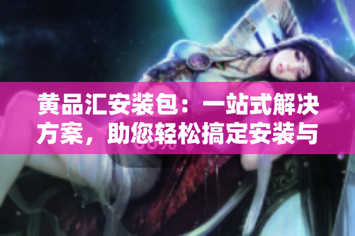 黃品匯安裝包：一站式解決方案，助您輕松搞定安裝與維護(hù)
