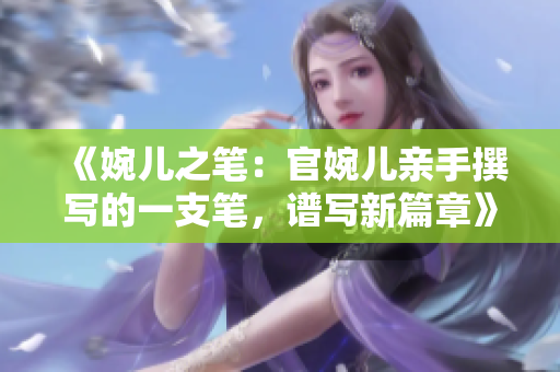 《婉兒之筆：官婉兒親手撰寫的一支筆，譜寫新篇章》