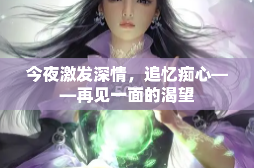今夜激發(fā)深情，追憶癡心——再見一面的渴望