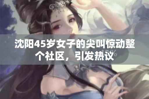 沈陽45歲女子的尖叫驚動(dòng)整個(gè)社區(qū)，引發(fā)熱議