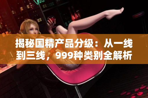 揭秘國精產(chǎn)品分級：從一線到三線，999種類別全解析