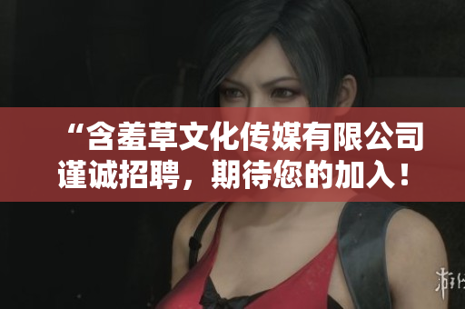 “含羞草文化傳媒有限公司謹誠招聘，期待您的加入！”