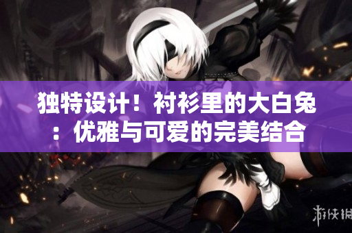 獨特設(shè)計！襯衫里的大白兔：優(yōu)雅與可愛的完美結(jié)合