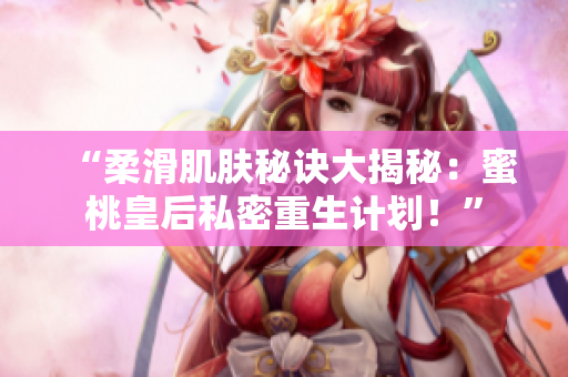 “柔滑肌膚秘訣大揭秘：蜜桃皇后私密重生計劃！”