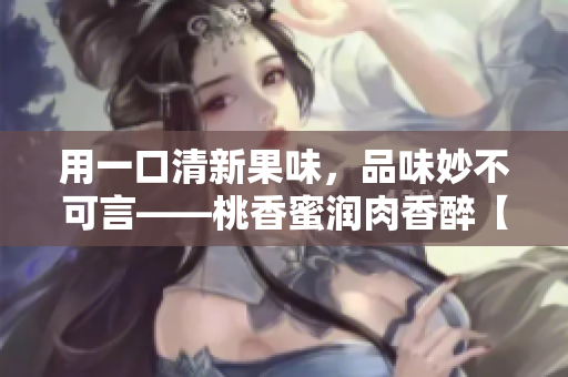 用一口清新果味，品味妙不可言——桃香蜜潤肉香醉【棠梨煎雪】