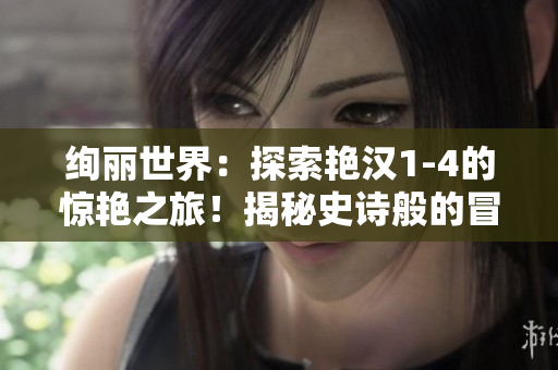 絢麗世界：探索艷漢1-4的驚艷之旅！揭秘史詩般的冒險與奇遇