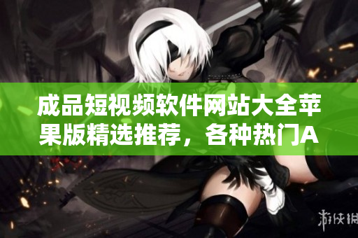 成品短視頻軟件網(wǎng)站大全蘋果版精選推薦，各種熱門APP應(yīng)有盡有