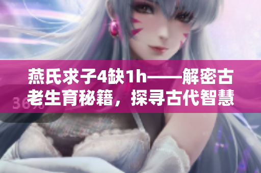 燕氏求子4缺1h——解密古老生育秘籍，探尋古代智慧助孕奇方