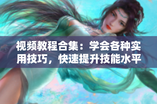 視頻教程合集：學(xué)會各種實用技巧，快速提升技能水平