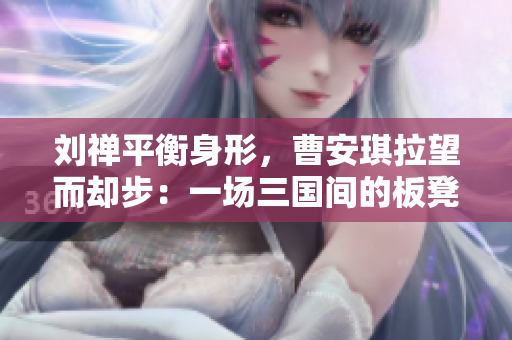 劉禪平衡身形，曹安琪拉望而卻步：一場三國間的板凳之爭