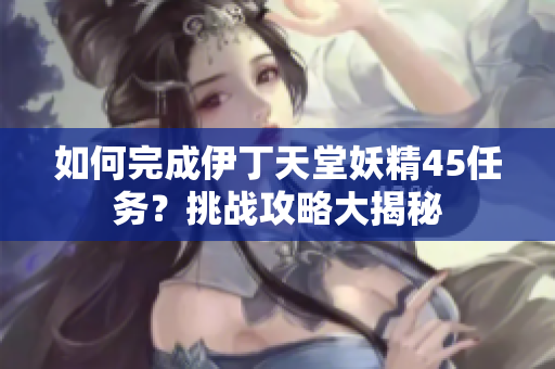 如何完成伊丁天堂妖精45任務？挑戰(zhàn)攻略大揭秘