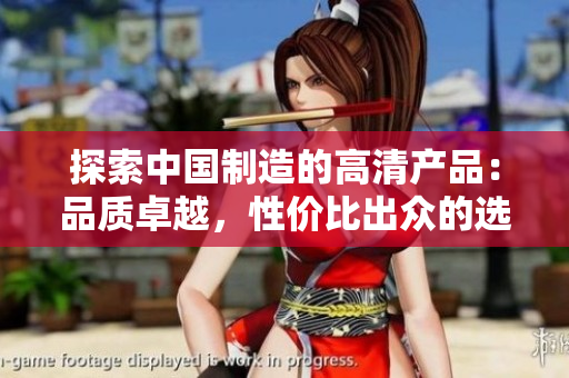 探索中國制造的高清產(chǎn)品：品質卓越，性價比出眾的選擇